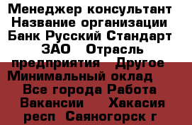 Менеджер-консультант › Название организации ­ Банк Русский Стандарт, ЗАО › Отрасль предприятия ­ Другое › Минимальный оклад ­ 1 - Все города Работа » Вакансии   . Хакасия респ.,Саяногорск г.